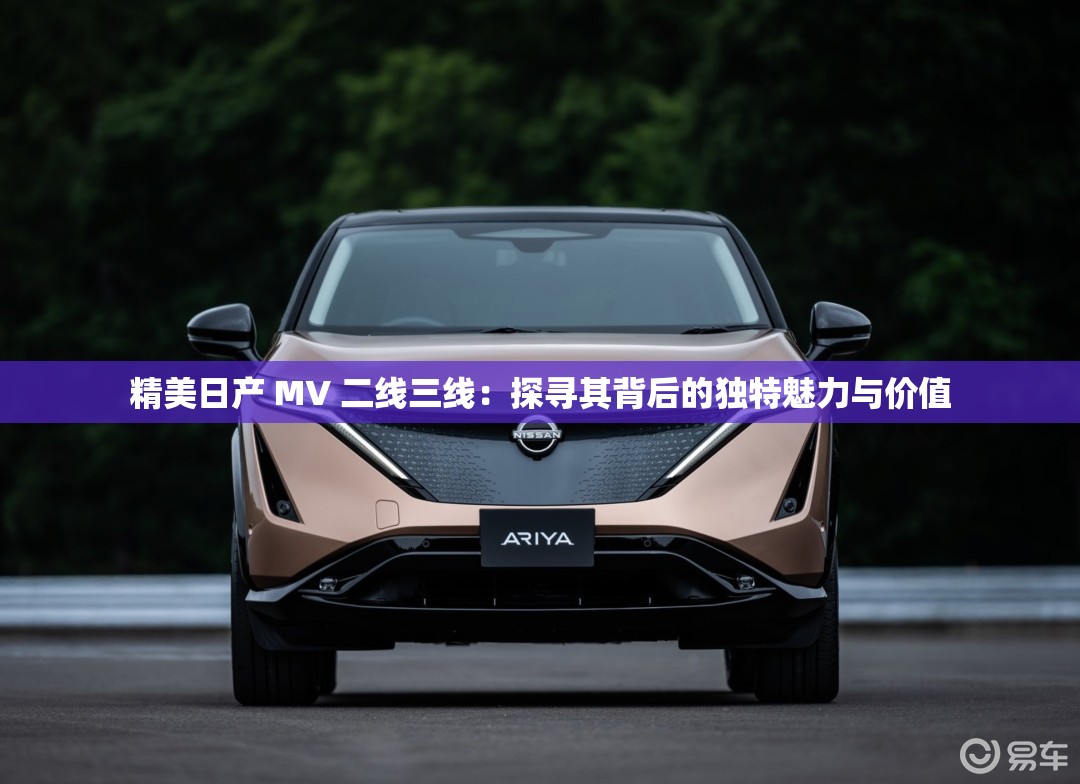 精美日产 MV 二线三线：探寻其背后的独特魅力与价值