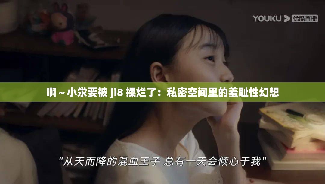 啊～小泶要被 ji8 操烂了：私密空间里的羞耻性幻想