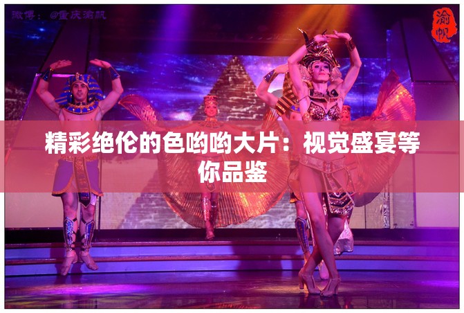 精彩绝伦的色哟哟大片：视觉盛宴等你品鉴