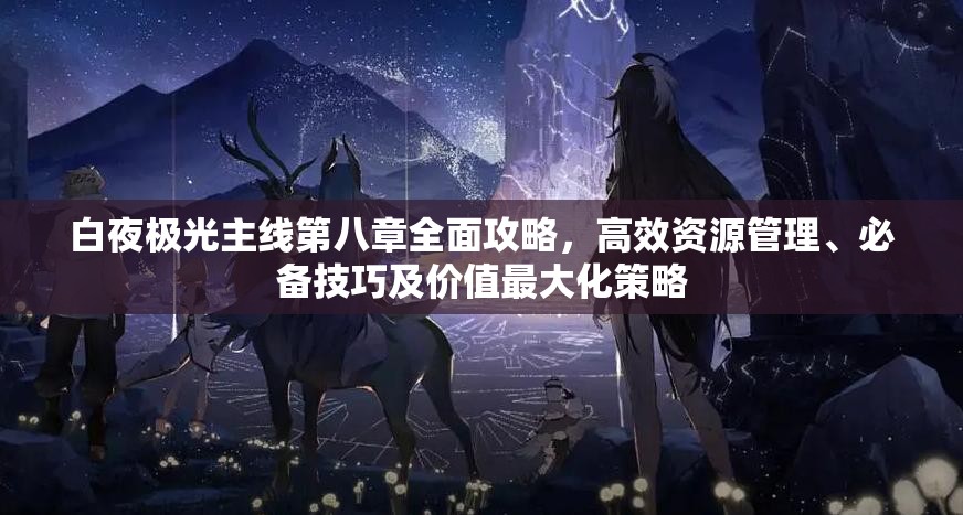 白夜极光主线第八章全面攻略，高效资源管理、必备技巧及价值最大化策略