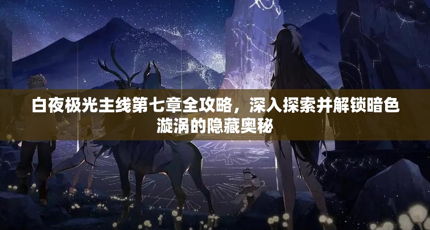 白夜极光主线第七章全攻略，深入探索并解锁暗色漩涡的隐藏奥秘