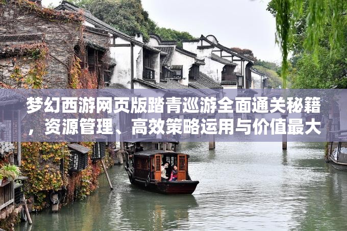 梦幻西游网页版踏青巡游全面通关秘籍，资源管理、高效策略运用与价值最大化指南