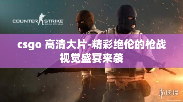 csgo 高清大片-精彩绝伦的枪战视觉盛宴来袭