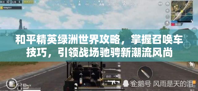 和平精英绿洲世界攻略，掌握召唤车技巧，引领战场驰骋新潮流风尚