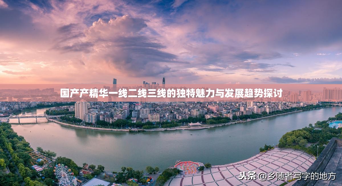 国产产精华一线二线三线的独特魅力与发展趋势探讨