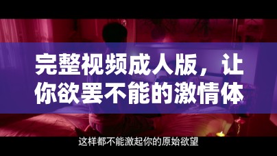 完整视频成人版，让你欲罢不能的激情体验