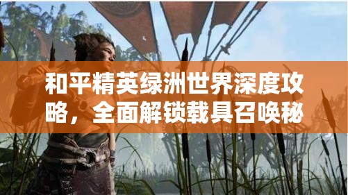 和平精英绿洲世界深度攻略，全面解锁载具召唤秘籍与技巧