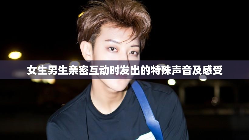 女生男生亲密互动时发出的特殊声音及感受