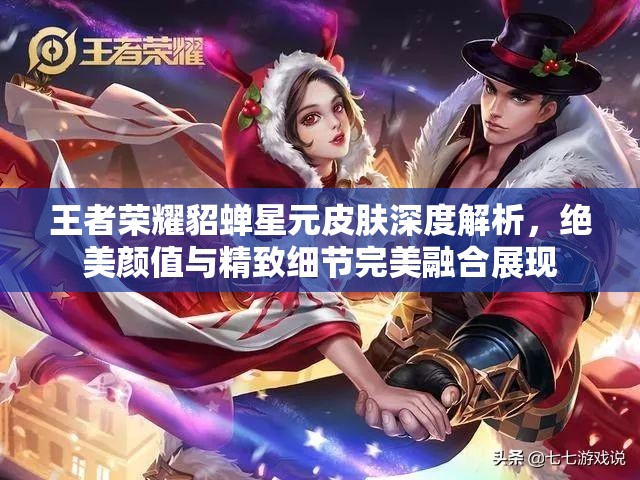 王者荣耀貂蝉星元皮肤深度解析，绝美颜值与精致细节完美融合展现