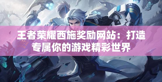 王者荣耀西施奖励网站：打造专属你的游戏精彩世界