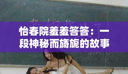 怡春院羞羞答答：一段神秘而旖旎的故事