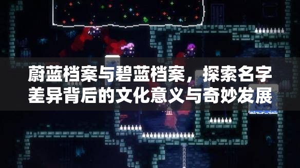 蔚蓝档案与碧蓝档案，探索名字差异背后的文化意义与奇妙发展历程