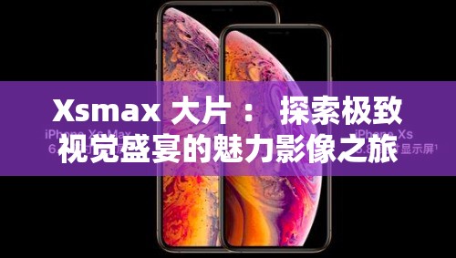 Xsmax 大片 ： 探索极致视觉盛宴的魅力影像之旅