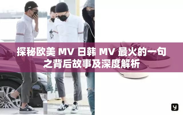 探秘欧美 MV 日韩 MV 最火的一句之背后故事及深度解析