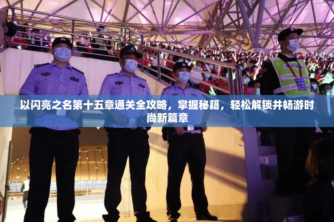 以闪亮之名第十五章通关全攻略，掌握秘籍，轻松解锁并畅游时尚新篇章