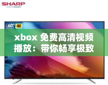 xbox 免费高清视频播放：带你畅享极致视听盛宴