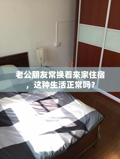 老公朋友常换着来家住宿，这种生活正常吗？