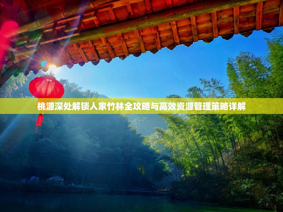 桃源深处解锁人家竹林全攻略与高效资源管理策略详解