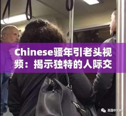 Chinese骚年引老头视频：揭示独特的人际交往现象