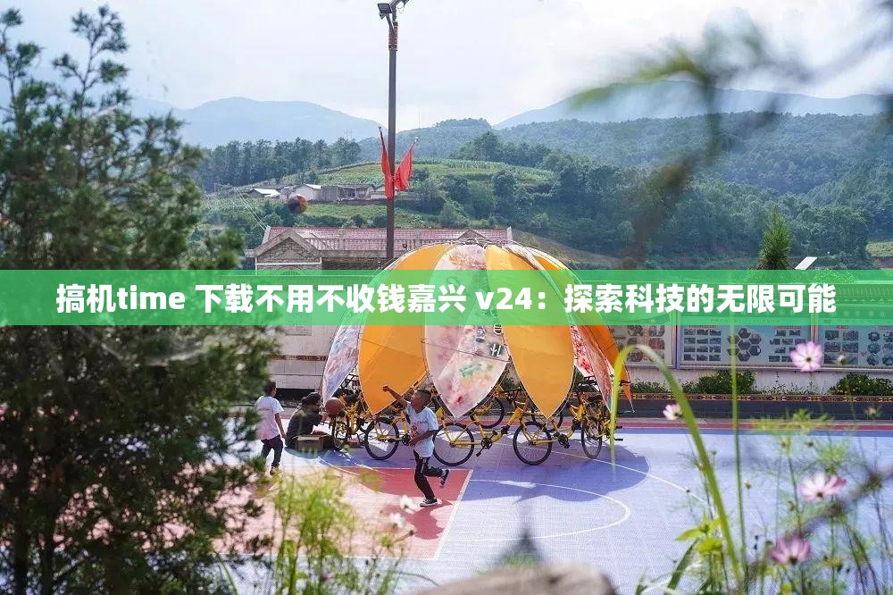 搞机time 下载不用不收钱嘉兴 v24：探索科技的无限可能