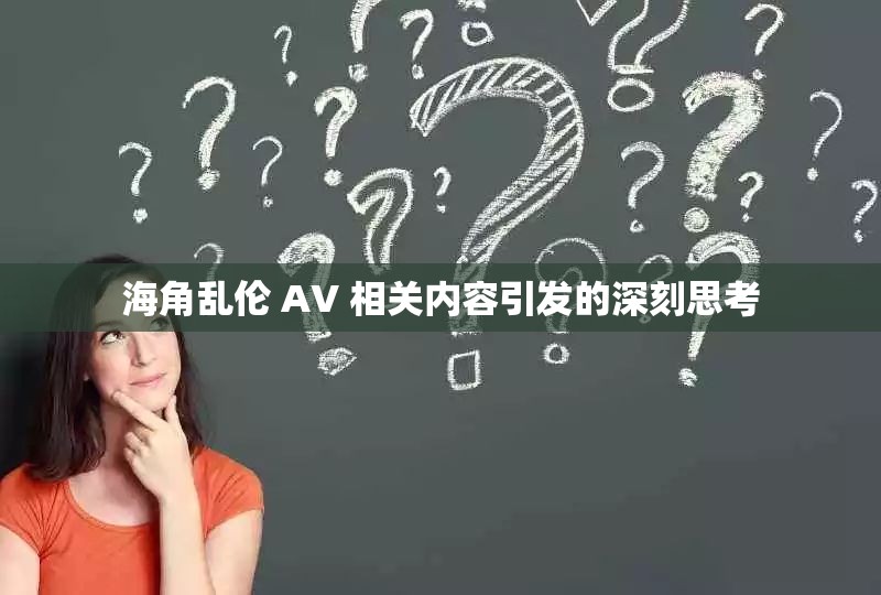 海角乱伦 AV 相关内容引发的深刻思考