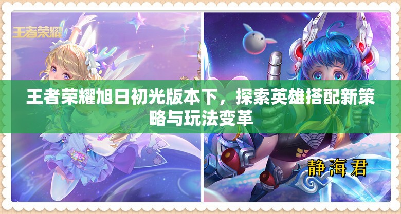 王者荣耀旭日初光版本下，探索英雄搭配新策略与玩法变革