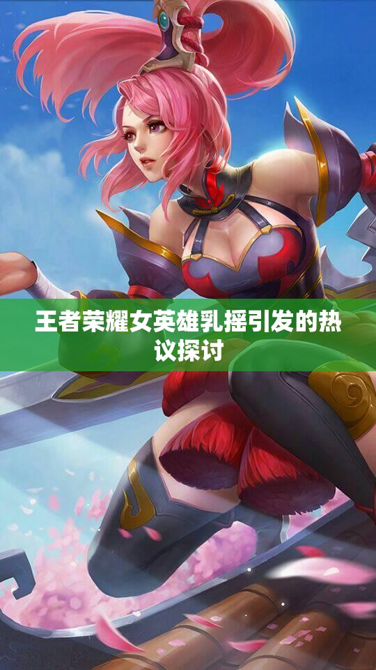 王者荣耀女英雄乳摇引发的热议探讨
