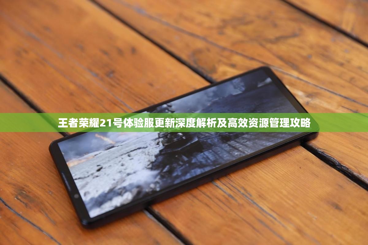 王者荣耀21号体验服更新深度解析及高效资源管理攻略