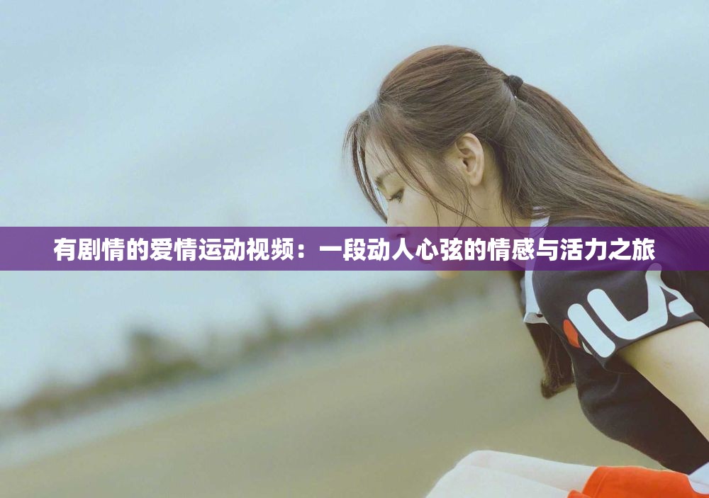 有剧情的爱情运动视频：一段动人心弦的情感与活力之旅