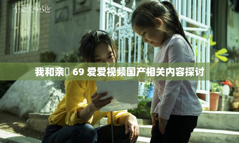 我和亲妺 69 爱爱视频国产相关内容探讨