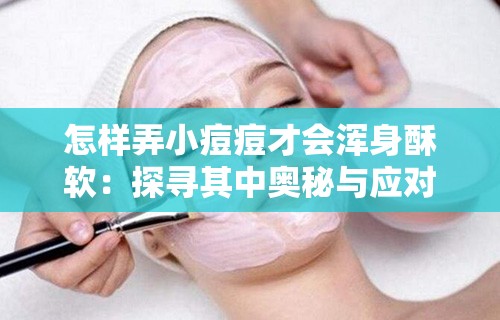 怎样弄小痘痘才会浑身酥软：探寻其中奥秘与应对方法