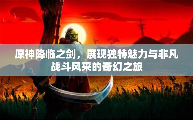 原神降临之剑，展现独特魅力与非凡战斗风采的奇幻之旅