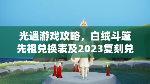 光遇游戏攻略，白绒斗篷先祖兑换表及2023复刻兑换图详解，掌握资源管理艺术