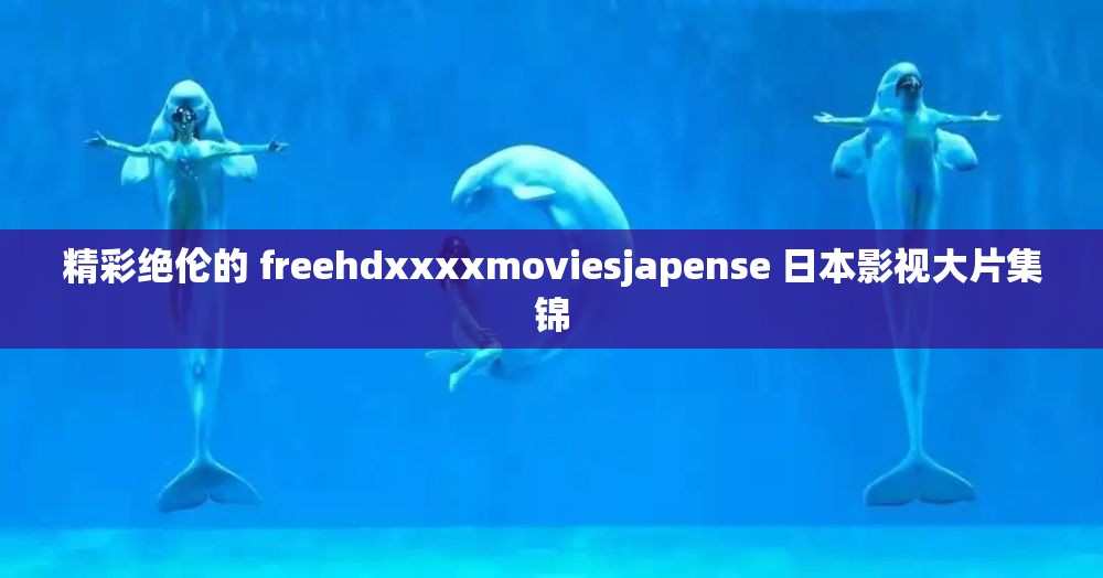 精彩绝伦的 freehdxxxxmoviesjapense 日本影视大片集锦