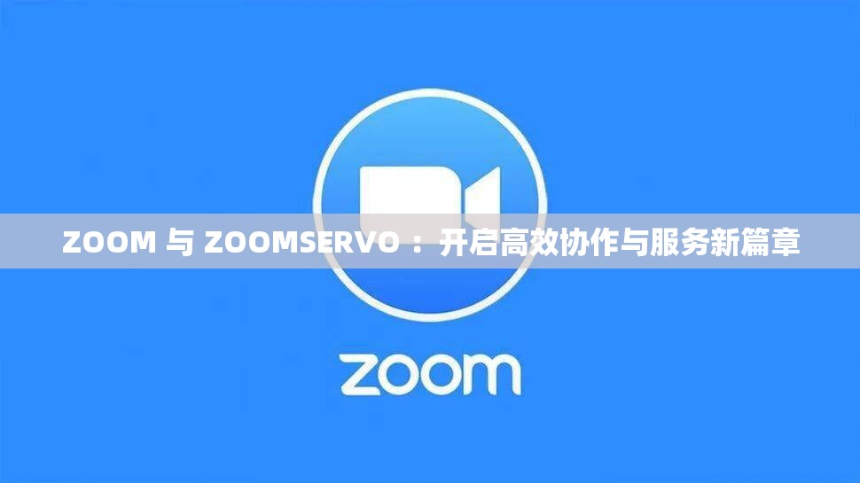 ZOOM 与 ZOOMSERVO ：开启高效协作与服务新篇章