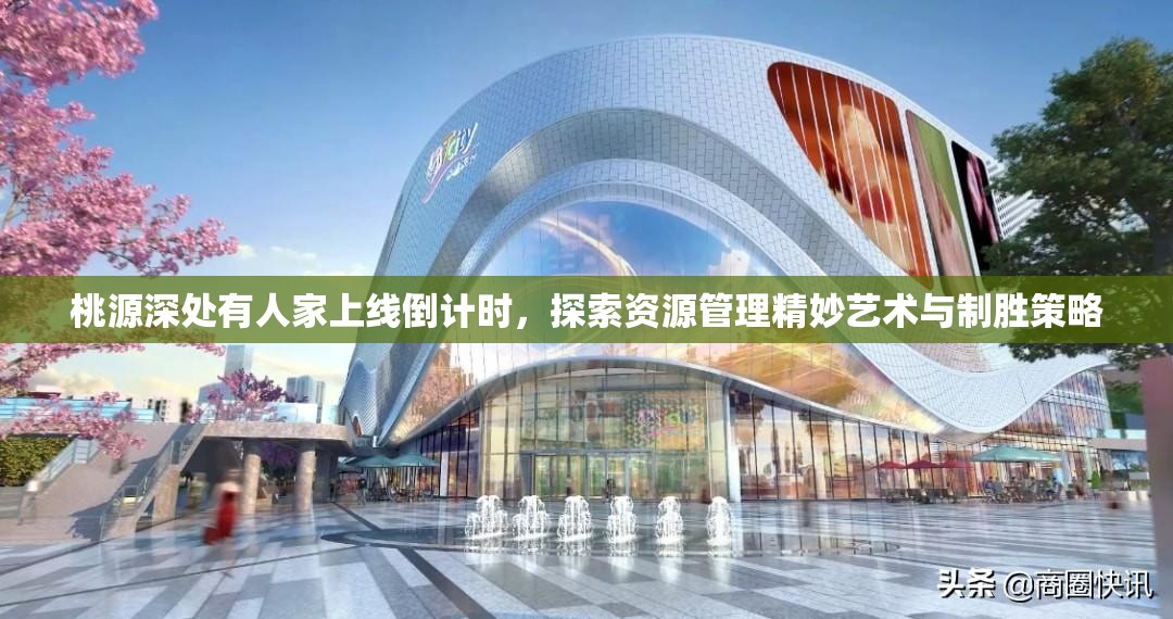桃源深处有人家上线倒计时，探索资源管理精妙艺术与制胜策略