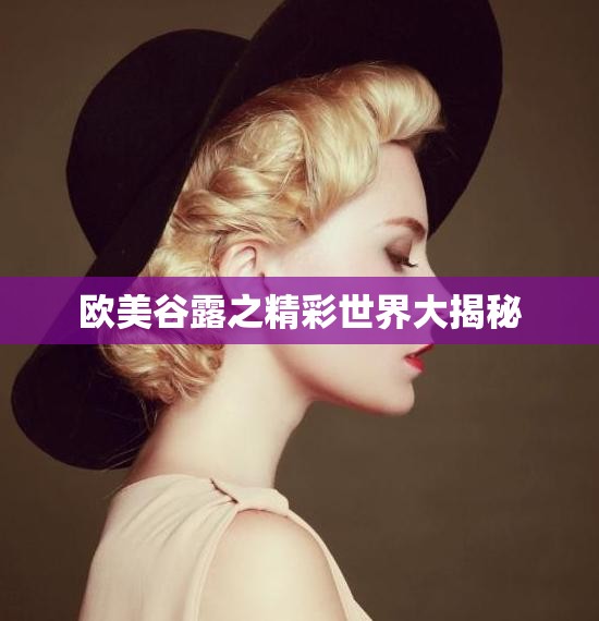 欧美谷露之精彩世界大揭秘