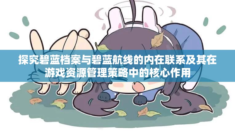 探究碧蓝档案与碧蓝航线的内在联系及其在游戏资源管理策略中的核心作用