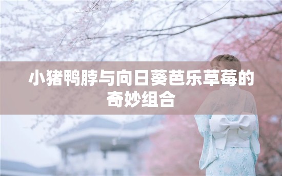 小猪鸭脖与向日葵芭乐草莓的奇妙组合