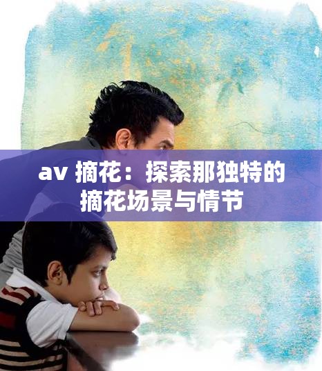 av 摘花：探索那独特的摘花场景与情节