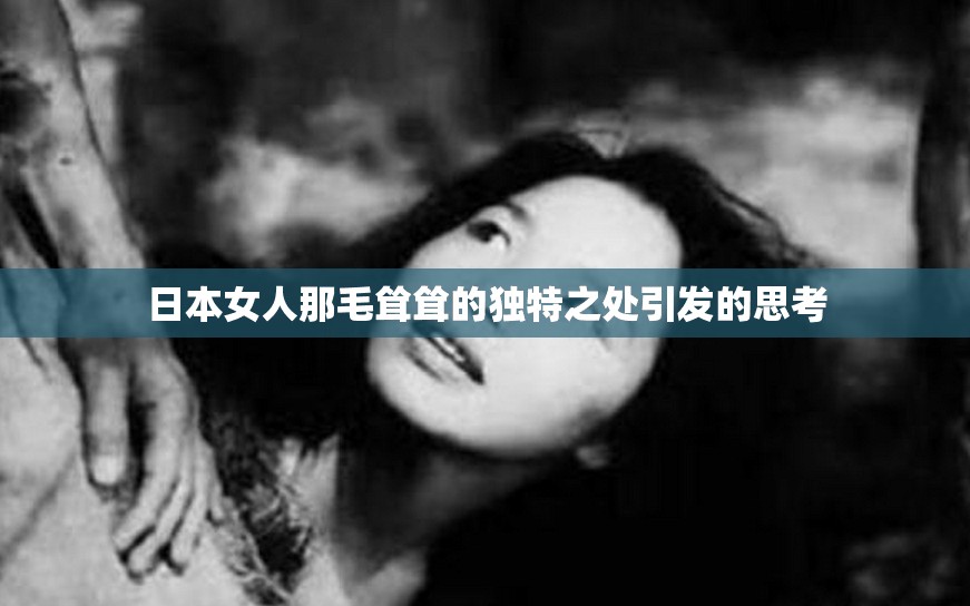日本女人那毛耸耸的独特之处引发的思考