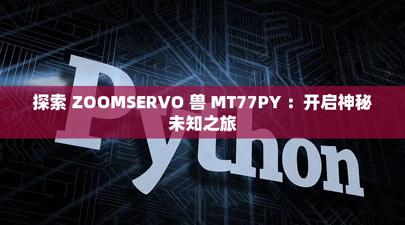 探索 ZOOMSERVO 兽 MT77PY ：开启神秘未知之旅