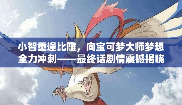 小智重逢比雕，向宝可梦大师梦想全力冲刺——最终话剧情震撼揭晓