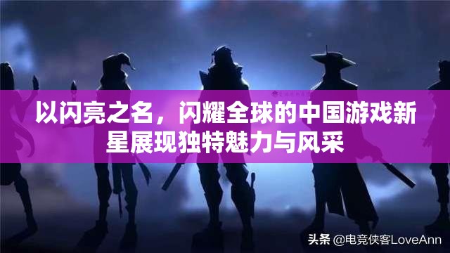 以闪亮之名，闪耀全球的中国游戏新星展现独特魅力与风采