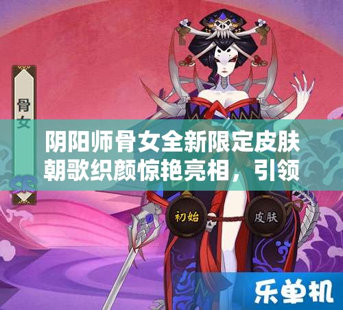 阴阳师骨女全新限定皮肤朝歌织颜惊艳亮相，引领潮流新风尚