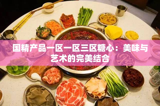 国精产品一区一区三区糖心：美味与艺术的完美结合
