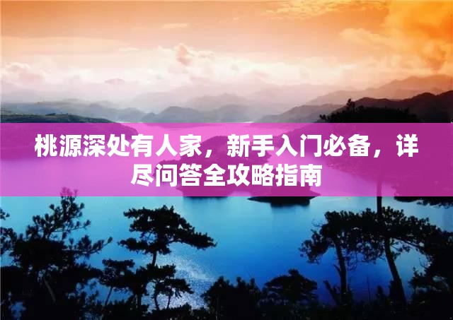 桃源深处有人家，新手入门必备，详尽问答全攻略指南