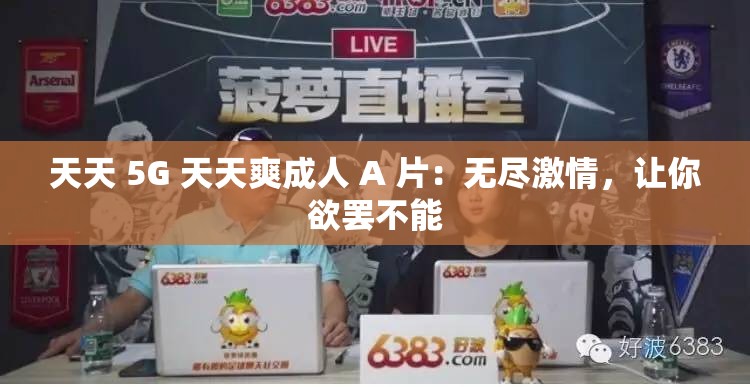 天天 5G 天天爽成人 A 片：无尽激情，让你欲罢不能