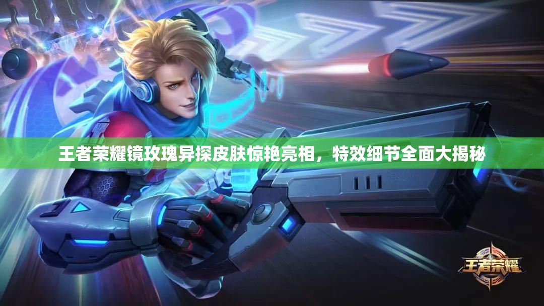王者荣耀镜玫瑰异探皮肤惊艳亮相，特效细节全面大揭秘