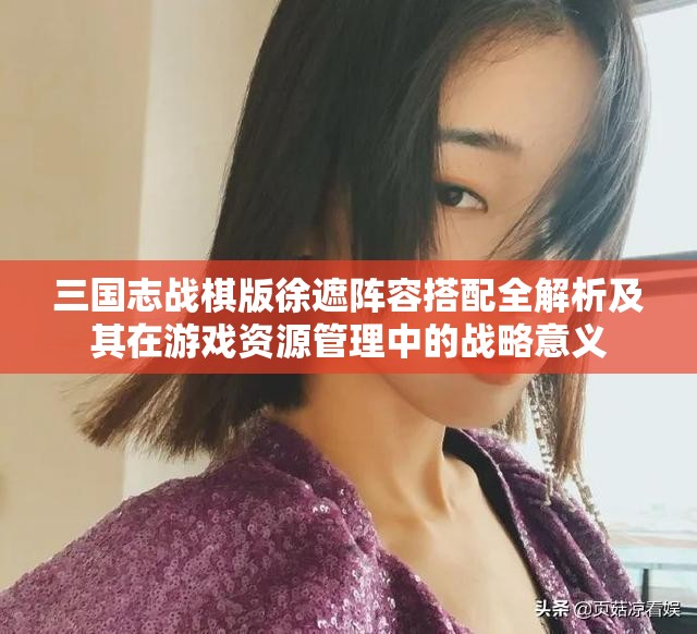三国志战棋版徐遮阵容搭配全解析及其在游戏资源管理中的战略意义
